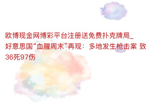 欧博现金网博彩平台注册送免费扑克牌局_好意思国“血腥周末”再现：多地发生枪击案 致36死97伤