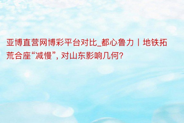 亚博直营网博彩平台对比_都心鲁力丨地铁拓荒合座“减慢”， 对山东影响几何?