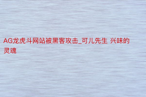 AG龙虎斗网站被黑客攻击_可儿先生 兴味的灵魂