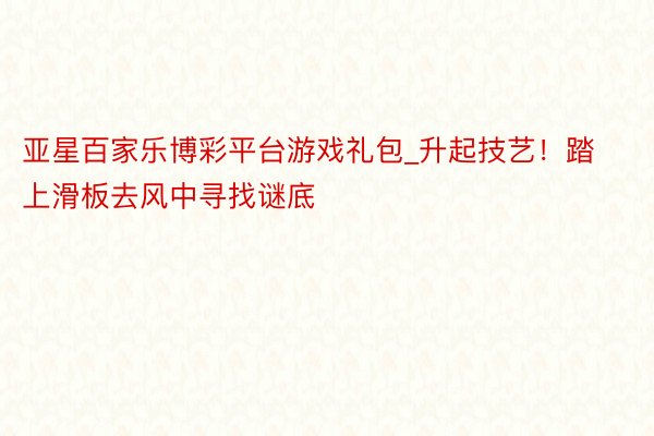 亚星百家乐博彩平台游戏礼包_升起技艺！踏上滑板去风中寻找谜底