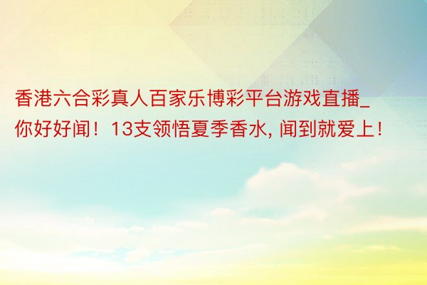 香港六合彩真人百家乐博彩平台游戏直播_你好好闻！13支领悟夏季香水， 闻到就爱上！