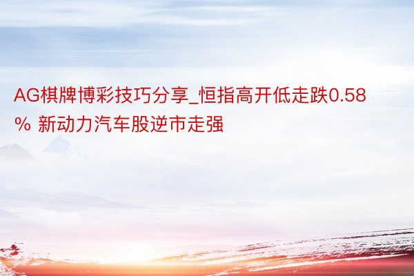 AG棋牌博彩技巧分享_恒指高开低走跌0.58% 新动力汽车股逆市走强