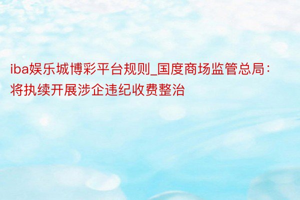 iba娱乐城博彩平台规则_国度商场监管总局：将执续开展涉企违纪收费整治