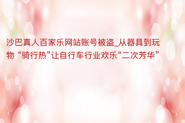 沙巴真人百家乐网站账号被盗_从器具到玩物 “骑行热”让自行车行业欢乐“二次芳华”