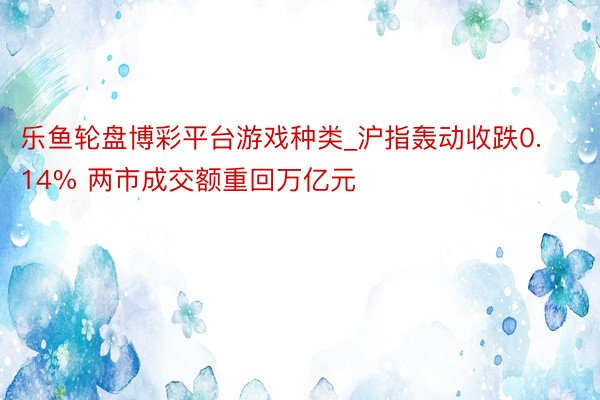 乐鱼轮盘博彩平台游戏种类_沪指轰动收跌0.14% 两市成交额重回万亿元